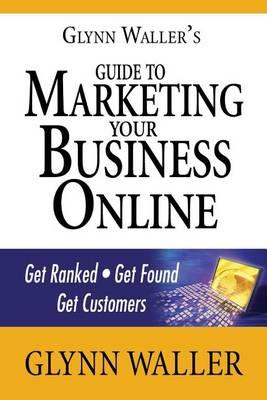 Glynn Waller's Guide to Marketing Your Business Online: Get Ranked.Get Found.Get Customers