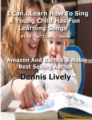 I Can...Learn How To Sing: A Young Child Has Fun Learning Songs: #5 In The ?I Can...? Series