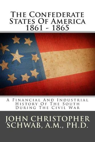 The Confederate States Of America 1861 - 1865: A Financial And Industrial History Of The South During The Civil War
