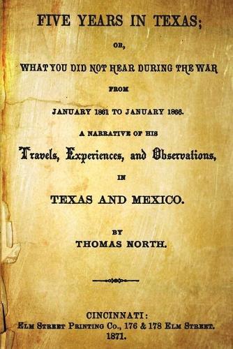 Five Years In Texas: Or, What You Did Not Hear During The War From January 1861 To January 1865. A Narrative Of The Travels, Experiences, And Observations, In Texas And Mexico.