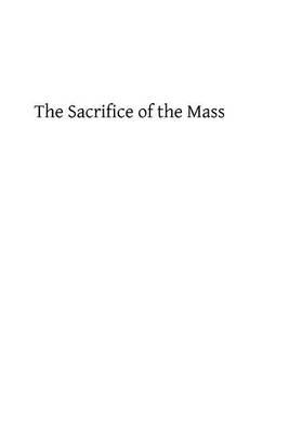 The Sacrifice of the Mass: An Explanation of Its Doctrine, Rubrics and Prayers