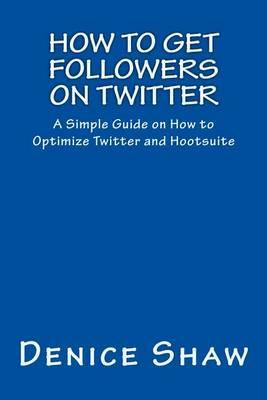 How to Get Followers on Twitter: A Simple Guide on How to Optimize Twitter and Hootsuite