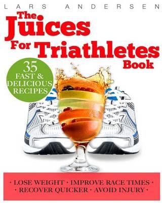 Juices for Triathletes: The Recipes, Nutrition and Diet Solution for Maximum Endurance and Improved Training Results for Sprint through to Ironman Distance Triathlons