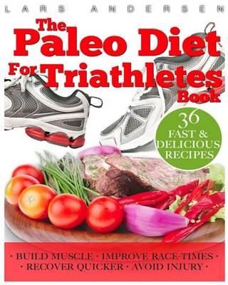 Paleo Diet for Triathletes: Delicious Paleo Diet Plan, Recipes and Cookbook Designed to Support the Specific Needs of Triathletes - from Sprint to Ironman and Beyond