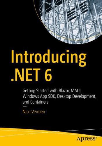Introducing .NET 6: Getting Started with Blazor, MAUI, Windows App SDK, Desktop Development, and Containers