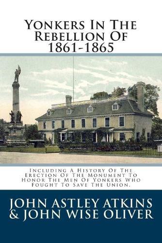 Yonkers In The Rebellion Of 1861-1865: Including A History Of The Erection Of The Monument To Honor The Men Of Yonkers Who Fought To Save The Union.