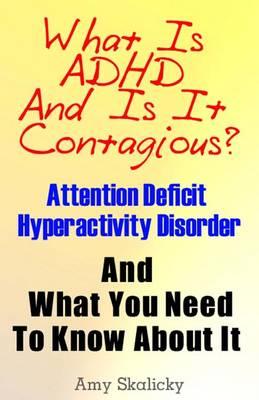 What Is ADHD And Is It Contagious?: Attention Deficit Hyperactivity Disorder And What You Need To Know About It