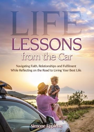 Life Lessons from the Car: Navigating Faith, Relationships and Fulfilment While Reflecting on the Road to Living Your Best Life
