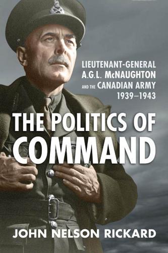 Politics of Command: Lieutenant-General a.G.L. McNaughton and the Canadian Army, 1939-1943