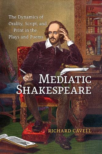 Mediatic Shakespeare: The Dynamics of Orality, Script and Print in the Plays and Poems