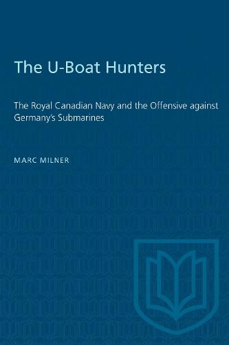 The U-Boat Hunters: The Royal Canadian Navy and the Offensive Against Germany's Submarines