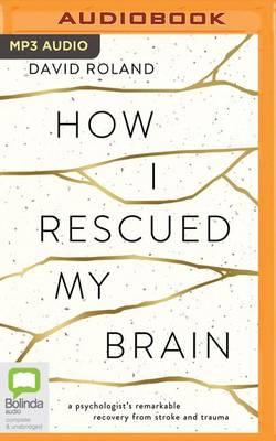 How I Rescued My Brain: A Psychologist's Remarkable Recovery from Stroke and Trauma