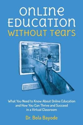 Online Education Without Tears: What You Need to Know About Online Education and How You Can Thrive and Succeed in a Virtual Classroom
