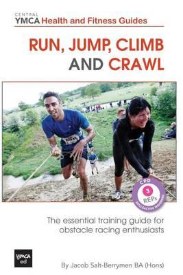 Run, Jump, Climb and Crawl: The Essential Training Guide for Obstacle Racing Enthusiasts, or How to Get Fit, Stay Safe and Prepare For the Toughest Mud Runs on the Planet