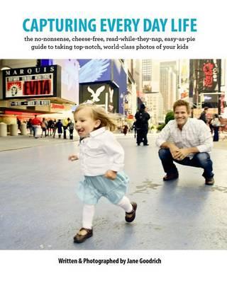 Capturing Every Day Life: The no-nonsense, cheese-free, read-while-they-nap, easy-as-pie guide to taking top-notch, world-class photos of your kids