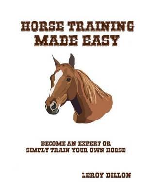 Horse Training Made Easy: Become an Expert or Simply Train Your Own Horse