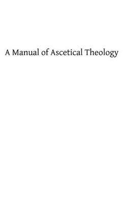 A Manual of Ascetical Theology: or The Supernatural Life of the Soul on Earth and in Heaven
