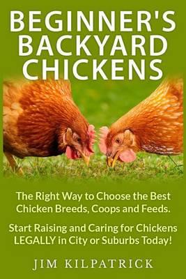 Beginner's Backyard Chickens: The Right Way to Choose the Best Chicken Breeds, Coops and Feeds. Start Raising and Caring for Chickens LEGALLY in City or Suburbs Today! [Illustrated]