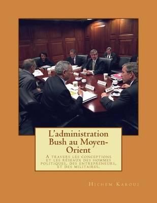 L'administration Bush au Moyen-Orient: A travers les conceptions et les réseaux des hommes politiques, des entrepreneurs, et des militaires.