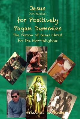 Jesus (Aka Yahshua) for Positively Pagan Dummies: A Look at the Person of Jesus Christ for Non Religious People