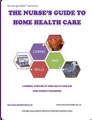 The Nurse's Guide To Home Health Care: A handbook for nurses who are ready for positive change.