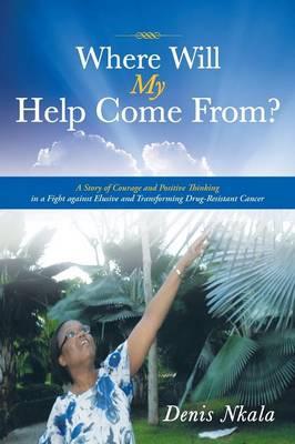 Where Will My Help Come From?: A Story of Courage and Positive Thinking in a Fight against Elusive and Transforming Drug-Resistant Cancer