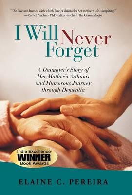 I Will Never Forget: A Daughter's Story of Her Mother's Arduous and Humorous Journey Through Dementia