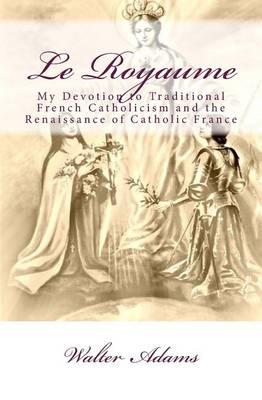 Le Royaume: My Devotion to Traditional French Catholicism and the Renaissance of Catholic France