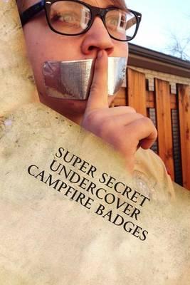 Super Secret Undercover Campfire Badges: Cool Ideas to Make Any Camp Out More Livlier, Enriching and More Fun