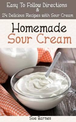 Homemade Sour Cream: Easy to Follow Directions & 24 Delicious Recipes with Sour Cream