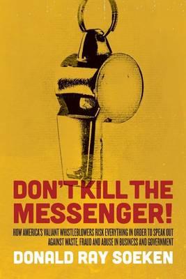 Don't Kill the Messenger!: How America's Valiant Whistleblowers Risk Everything in Order to Speak Out Against Waste, Fraud and Abuse in Business and Government