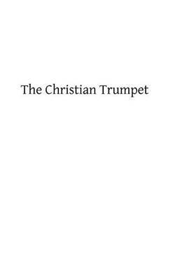The Christian Trumpet: OR, Previsions and Predictions about Impending General Calamities, The Universal Triumph of the Church, The Coming of Antichrist, The Last Judgment, and The End of the World