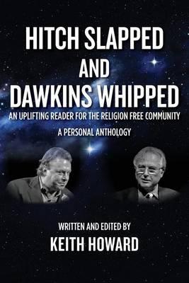 Hitch Slapped and Dawkins Whipped: An Uplifting Reader for the Religion Free Community - A Personal Anthology