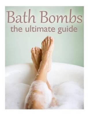 Bath Bombs: The Ultimate Guide - Over 30 Homemade & Refreshing Bath Recipes