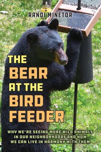 The Bear at the Bird Feeder: Why We're Seeing More Wild Animals in Our Neighborhoods and How We Can Live in Harmony with Them