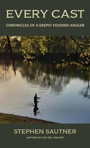 Every Cast: Chronicles of a Deeply Hooked Angler