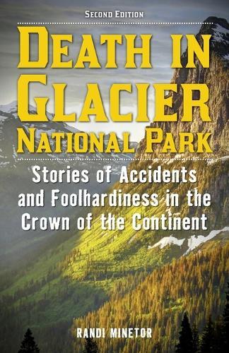 Death in Glacier National Park: Stories of Accidents and Foolhardiness in the Crown of the Continent