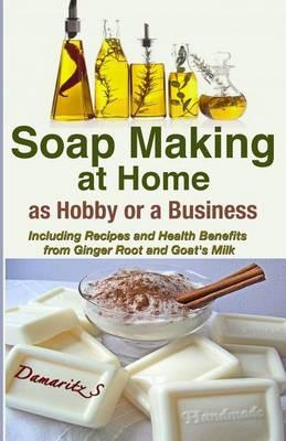 Soap Making At Home As a Hobby or a Business: Including Recipes and Health Benefits from Ginger Root and Goat's Milk