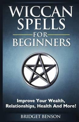 Wiccan Spells for Beginners: Improve Your Wealth, Relationships, Health and More!