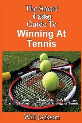 The Smart & Easy Guide To Winning At Tennis: An Introduction to the Rules, Mental Psychology, Coaching Instruction, Tactics & Strategy of Tennis