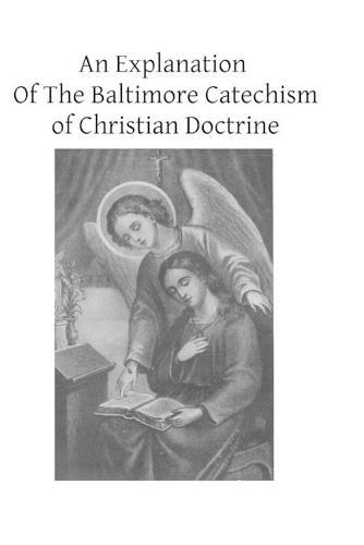 An Explanation Of The Baltimore Catechism of Christian Doctrine: For The Use of Sunday-School Teachers and Advanced Classes Also known as Baltimore Catechism No. 4