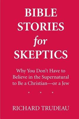 Bible Stories for Skeptics: Why You Don't Have to Believe in the Supernatural to Be a Christian--or a Jew