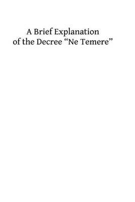 A Brief Explanation of the Decree ?Ne Temere?: Embodying All of the Decisions of the Sacred Congregations Up To 1912