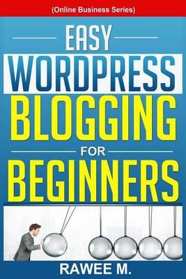 Easy Wordpress Blogging for Beginners: A Step-By-Step Guide to Create a Wordpress Website, Write What You Love, and Make Money, from Scratch!(online Business Series)