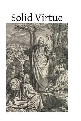 Solid Virtue: or A Treatise on the Obstacles to Solid Virtue, the Means of Acquiring, and Motives for Practicing It
