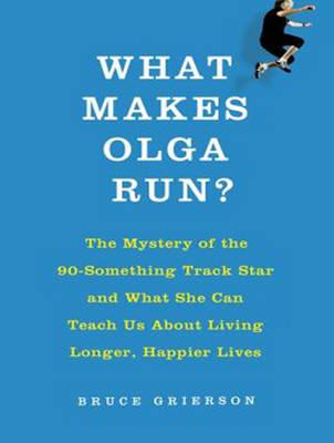 What Makes Olga Run?: The Mystery of the 90-something Track Star and What She Can Teach Us About Living Longer, Happier Lives