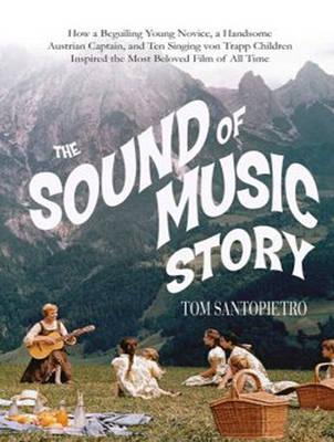 The Sound of Music Story: How a Beguiling Young Novice, a Handsome Austrian Captain, and Ten Singing Von Trapp Children Inspired the Most Beloved Film of All Time