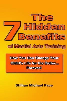The 7 Hidden Benefits of Martial Arts Training: How You Can Change Your Child's Life for the Better...Forever!