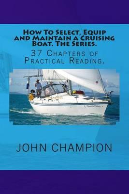 How To Select, Equip and Maintain a Cruising Boat. The Series.: 37 Chapters of Practical Reading.