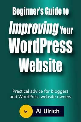 Beginner's Guide to Improving Your Wordpress Website: Practical Advice for Bloggers and Wordpress Website Owners